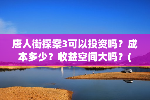 唐人街探案3可以投资吗？成本多少？收益空间大吗？(唐人街探案3bjm)