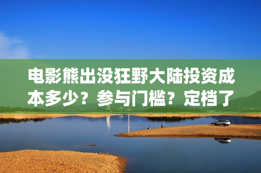 电影熊出没狂野大陆投资成本多少？参与门槛？定档了吗(电影熊出没狂野大陆)