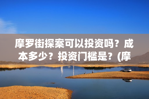 摩罗街探案可以投资吗？成本多少？投资门槛是？(摩罗上街)