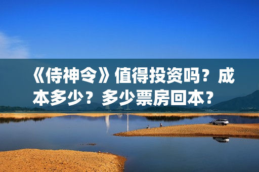 《侍神令》值得投资吗？成本多少？多少票房回本？ (侍神令好吗)