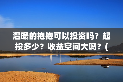温暖的抱抱可以投资吗？起投多少？收益空间大吗？(温暖的抱抱可以在线看吗)