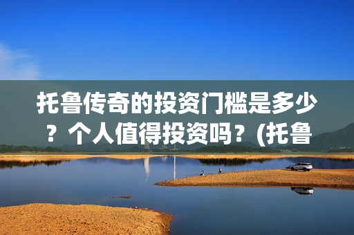 托鲁传奇的投资门槛是多少？个人值得投资吗？(托鲁克尔)