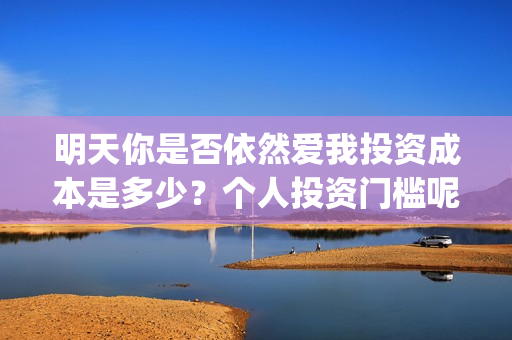 明天你是否依然爱我投资成本是多少？个人投资门槛呢？(明天你是否依然爱我英语怎么说)