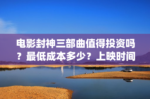 电影封神三部曲值得投资吗？最低成本多少？上映时间 (电影封神三部曲发布立秋海报)