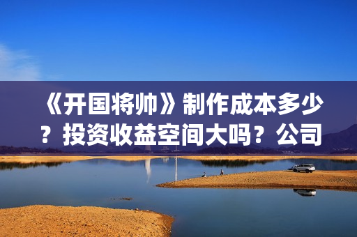 《开国将帅》制作成本多少？投资收益空间大吗？公司挂猫眼了吗？(开国将帅授勋1955剧照)