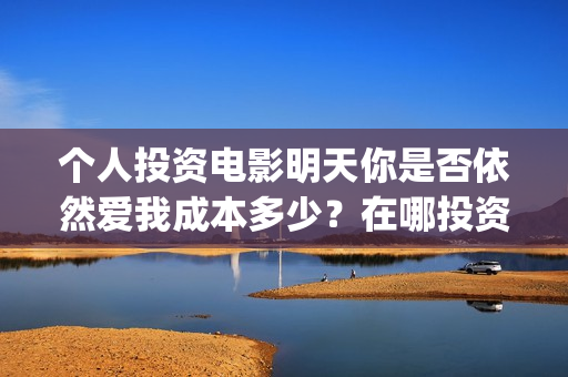 个人投资电影明天你是否依然爱我成本多少？在哪投资？(个人投资电影明星名单)