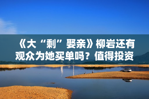 《大“剩”娶亲》柳岩还有观众为她买单吗？值得投资吗？