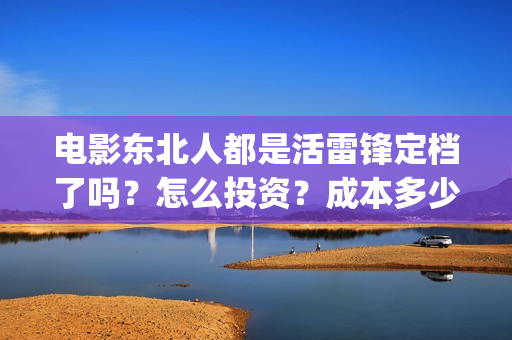 电影东北人都是活雷锋定档了吗？怎么投资？成本多少？(电影东北人都是活雷锋之长白山行动)