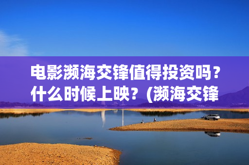 电影濒海交锋值得投资吗？什么时候上映？(濒海交锋片花)