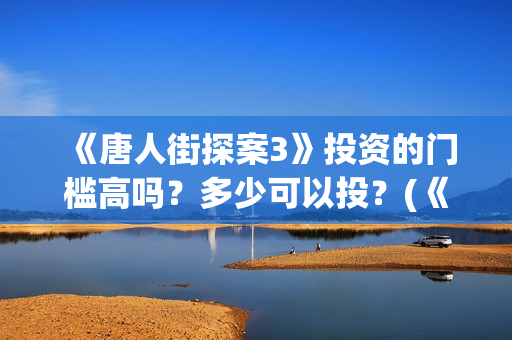 《唐人街探案3》投资的门槛高吗？多少可以投？(《唐人街探案3》高清在线观看)