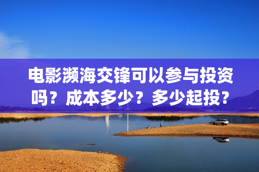 电影濒海交锋可以参与投资吗？成本多少？多少起投？(濒海交锋电影怎么样)