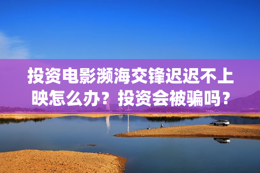 投资电影濒海交锋迟迟不上映怎么办？投资会被骗吗？(电影濒海交锋可以投资吗?)