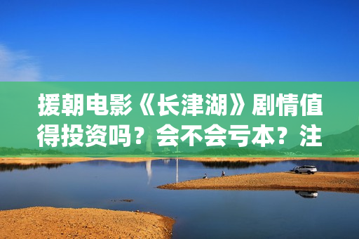 援朝电影《长津湖》剧情值得投资吗？会不会亏本？注意哪些投资风险？(朝鲜战争电影长津湖)