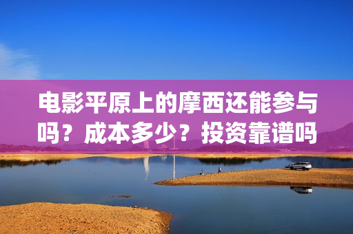 电影平原上的摩西还能参与吗？成本多少？投资靠谱吗(平原上的摩西电影百度百科)