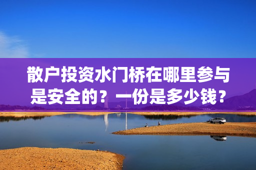 散户投资水门桥在哪里参与是安全的？一份是多少钱？(水门桥怎么投资)