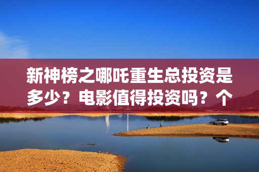 新神榜之哪吒重生总投资是多少？电影值得投资吗？个人可以参与吗？(新神榜之哪吒重生)