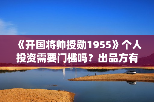 《开国将帅授勋1955》个人投资需要门槛吗？出品方有保本协议吗？(开国将帅授衔秘闻(完整版))