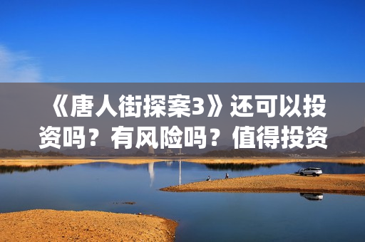 《唐人街探案3》还可以投资吗？有风险吗？值得投资吗？如何甄别？(《唐人街探案3》高清在线观看)