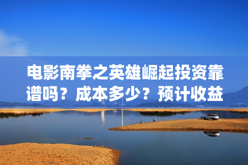 电影南拳之英雄崛起投资靠谱吗？成本多少？预计收益(南拳之英雄崛起播出时间)