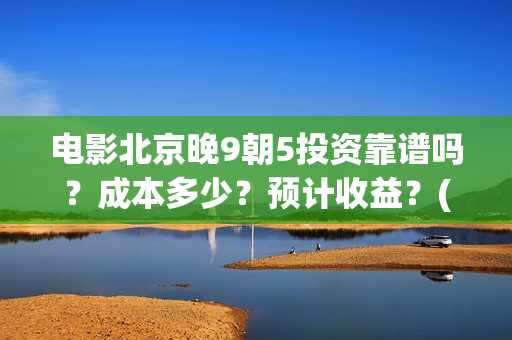 电影北京晚9朝5投资靠谱吗？成本多少？预计收益？(北京晚9朝5百度百科)