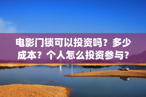 电影门锁可以投资吗？多少成本？个人怎么投资参与？(电影门锁在哪个软件可以看)