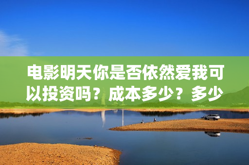 电影明天你是否依然爱我可以投资吗？成本多少？多少钱能投资？(电影明天你是否爱我免费观看)