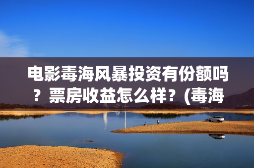 电影毒海风暴投资有份额吗？票房收益怎么样？(毒海风暴有哪几个公司参与)