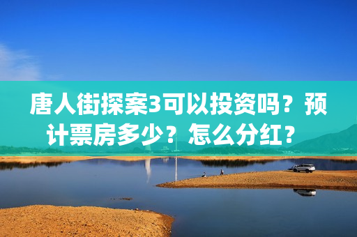 唐人街探案3可以投资吗？预计票房多少？怎么分红？ (唐人街探案3exo)