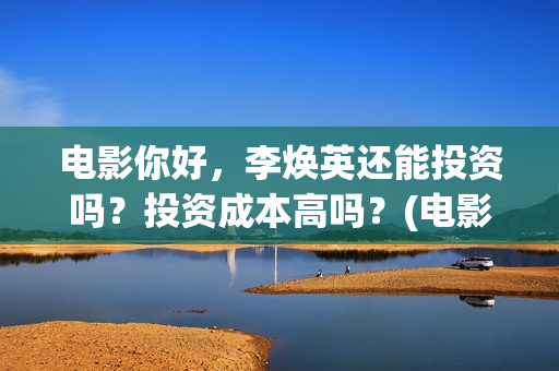 电影你好，李焕英还能投资吗？投资成本高吗？(电影你好李焕英)