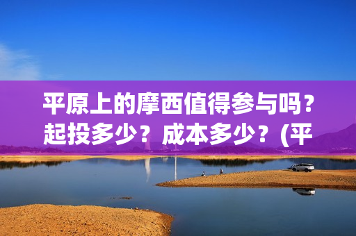 平原上的摩西值得参与吗？起投多少？成本多少？(平原上的摩西中的摩西是啥)
