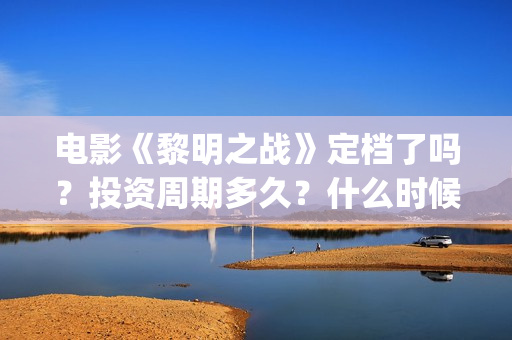 电影《黎明之战》定档了吗？投资周期多久？什么时候上映？(电影《黎明之战》)