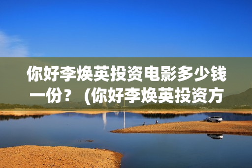 你好李焕英投资电影多少钱一份？ (你好李焕英投资方)