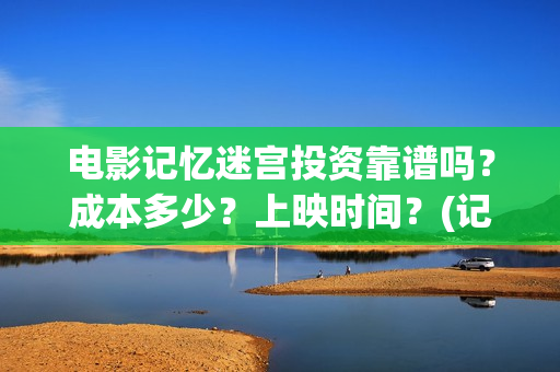 电影记忆迷宫投资靠谱吗？成本多少？上映时间？(记忆迷宫什么时候上映)