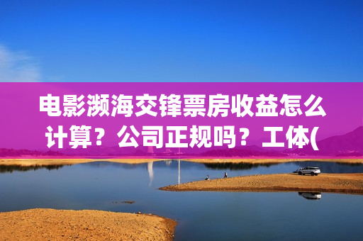电影濒海交锋票房收益怎么计算？公司正规吗？工体(濒海交锋电影投资可靠吗)