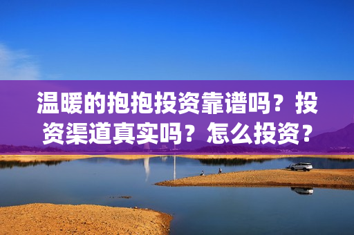 温暖的抱抱投资靠谱吗？投资渠道真实吗？怎么投资？(温暖的抱抱总投资)