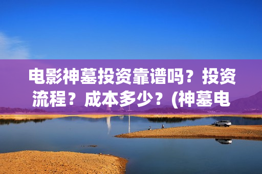 电影神墓投资靠谱吗？投资流程？成本多少？(神墓电影投资多少钱)