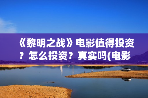 《黎明之战》电影值得投资？怎么投资？真实吗(电影黎明之战)