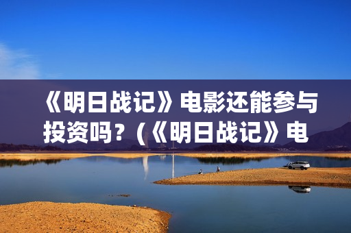 《明日战记》电影还能参与投资吗？(《明日战记》电影在线看)