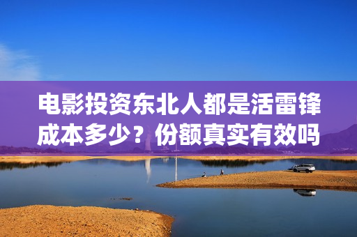 电影投资东北人都是活雷锋成本多少？份额真实有效吗？怎么投资？ (东北电影制片厂后来改名)