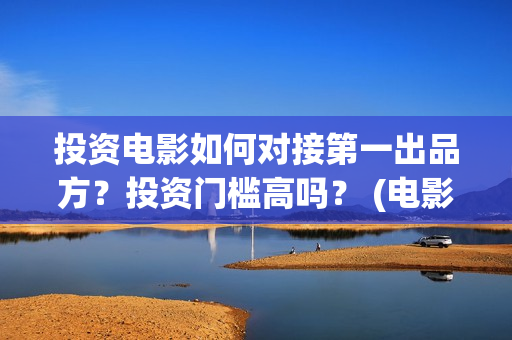 投资电影如何对接第一出品方？投资门槛高吗？ (电影行业投资流程)