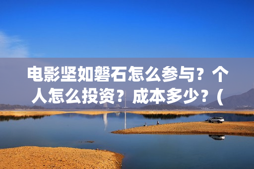 电影坚如磐石怎么参与？个人怎么投资？成本多少？(电影坚如磐石怎么样)