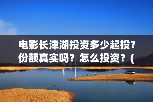 电影长津湖投资多少起投？份额真实吗？怎么投资？(电影长津湖投资公司)