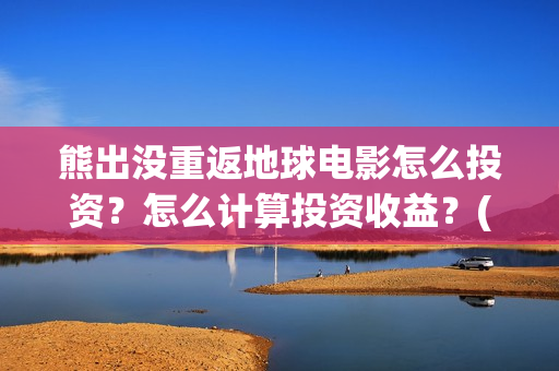 熊出没重返地球电影怎么投资？怎么计算投资收益？(熊出没重返地球免费观看完整版电影)