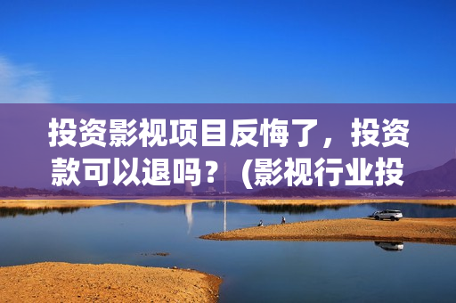 投资影视项目反悔了，投资款可以退吗？ (影视行业投资)
