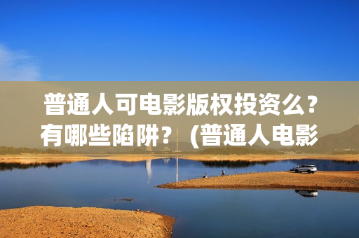 普通人可电影版权投资么？有哪些陷阱？ (普通人电影免费观看)
