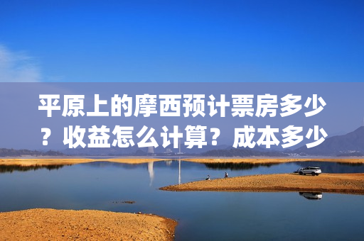 平原上的摩西预计票房多少？收益怎么计算？成本多少？(平原上的摩西经典语句)