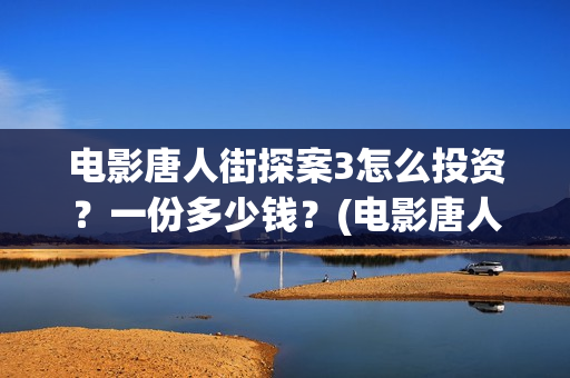 电影唐人街探案3怎么投资？一份多少钱？(电影唐人街探案3)