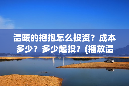 温暖的抱抱怎么投资？成本多少？多少起投？(播放温暖的抱抱教程)