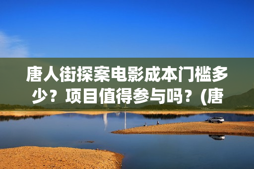 唐人街探案电影成本门槛多少？项目值得参与吗？(唐人街探案电影有几部)