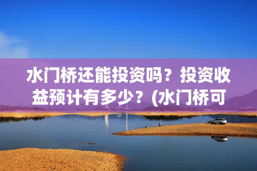 水门桥还能投资吗？投资收益预计有多少？(水门桥可以投资吗)